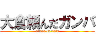 大倉頼んだガンバ (attack on titan)