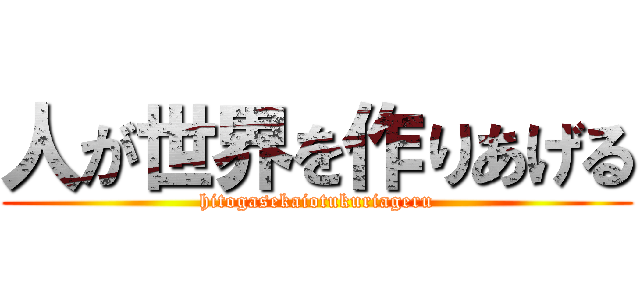 人が世界を作りあげる (hitogasekaiotukuriageru)