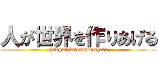 人が世界を作りあげる (hitogasekaiotukuriageru)