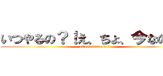 いつやるの？！え、ちょ、今なの？！ (attack imanano?!)