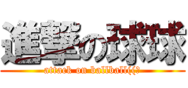 進撃の球球 (attack on ballball((?)
