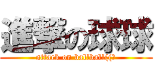 進撃の球球 (attack on ballball((?)