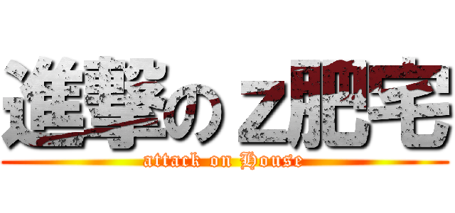 進撃のｚ肥宅 (attack on House)