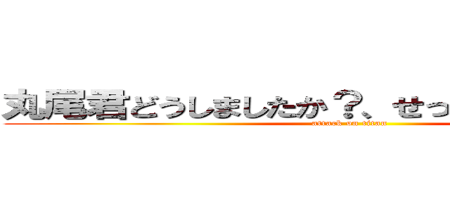 丸尾君どうしましたか？、せっ．．．．．． (attack on titan)