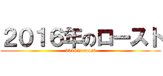 ２０１６年のロースト (2016's roast)