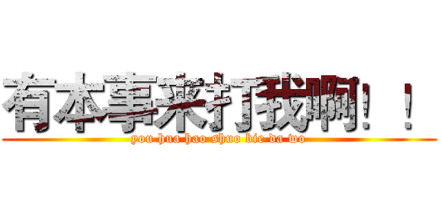 有本事来打我啊！！ (you hua hao shuo bie da wo)