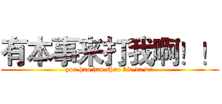 有本事来打我啊！！ (you hua hao shuo bie da wo)