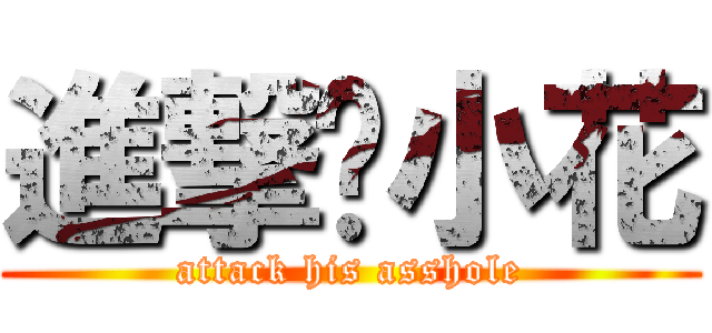進撃佢小花 (attack his asshole)