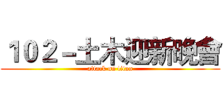 １０２－土木迎新晚會 (attack on titan)