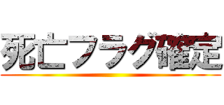 死亡フラグ確定 ()