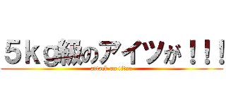５ｋｇ級のアイツが！！！ (attack on titan)
