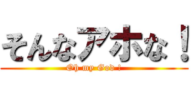 そんなアホな！ (Oh my God !)