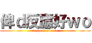 俾ｄ反應好ｗｏ (respond please)