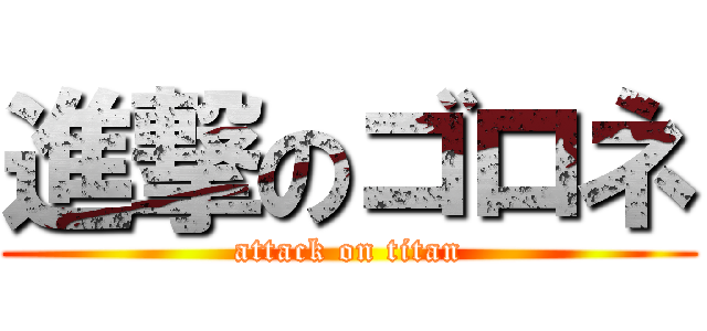 進撃のゴロネ (attack on titan)