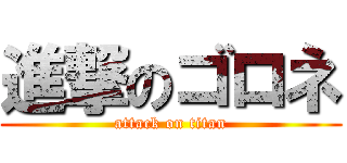 進撃のゴロネ (attack on titan)