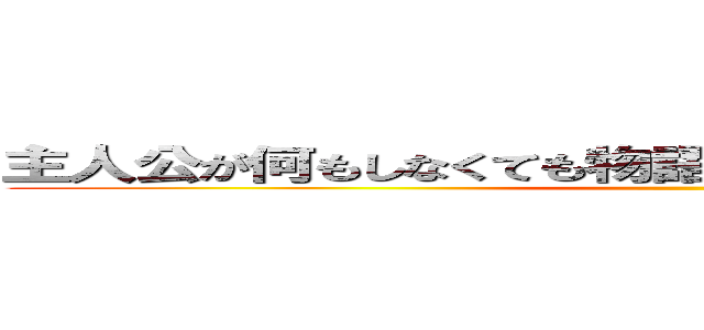 主人公が何もしなくても物語が進展していく件について。 ()