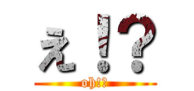 え！？ (oh!?)