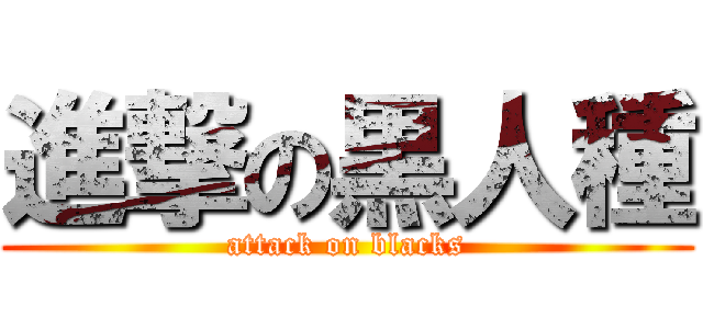 進撃の黒人種 (attack on blacks)