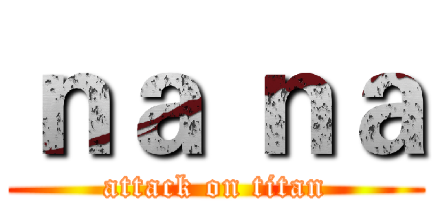 ｎａ ｎａ (attack on titan)