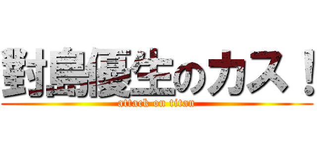 對島優生のカス！ (attack on titan)