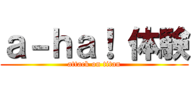 ａ－ｈａ！ 体験 (attack on titan)