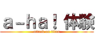 ａ－ｈａ！ 体験 (attack on titan)