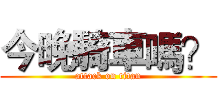 今晚騎車嗎？ (attack on titan)