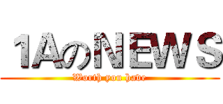 １ＡのＮＥＷＳ (Worth you have)