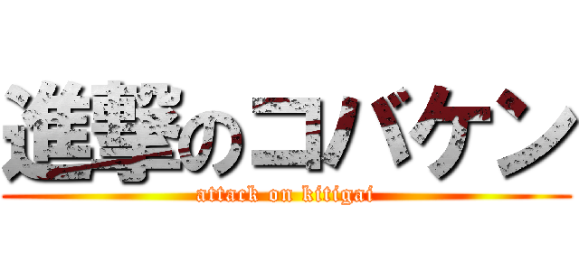 進撃のコバケン (attack on kitigai)