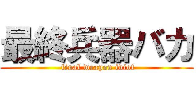 最終兵器バカ ( final weapon idiot)