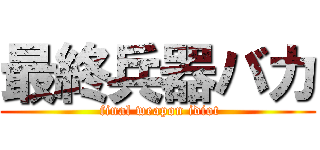最終兵器バカ ( final weapon idiot)