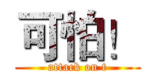 可怕！ (attack on t)