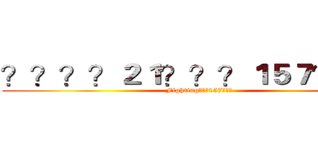 ？？？？２１？？？１５７？？？ (Fighting???157???)