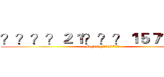 ？？？？２１？？？１５７？？？ (Fighting???157???)