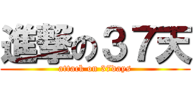 進撃の３７天 (attack on 37days)