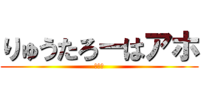 りゅうたろーはアホ (アホウ)