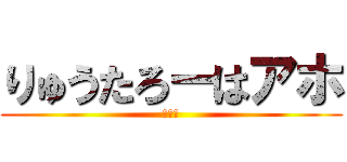 りゅうたろーはアホ (アホウ)