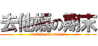 去他媽の期末 (fucking terminal)