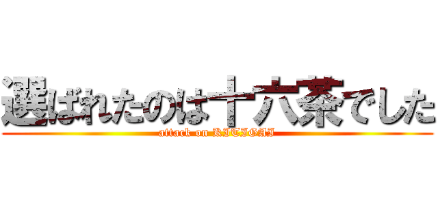 選ばれたのは十六茶でした (attack on KITIGAI)