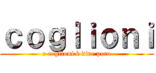 ｃｏｇｌｉｏｎｉ (e coglioni è dire poco)