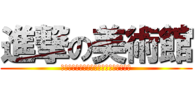 進撃の美術館 (＊進撃の巨人は当演劇では関係ありません)