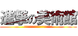 進撃の美術館 (＊進撃の巨人は当演劇では関係ありません)