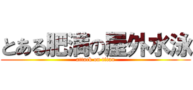 とある肥満の屋外水泳 (attack on titan)