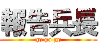報告兵長 (go go go)