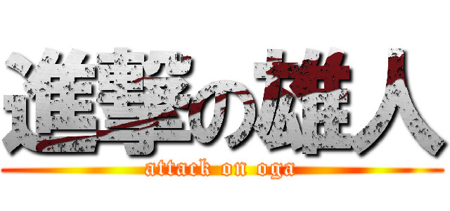 進撃の雄人 (attack on oga)
