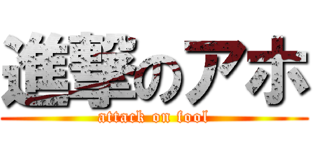 進撃のアホ (attack on fool)