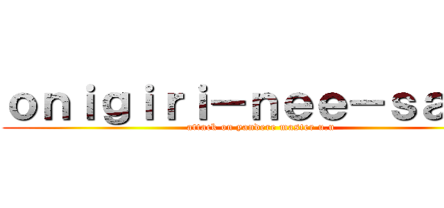 ｏｎｉｇｉｒｉ－ｎｅｅ－ｓａｍａ (attack on yandere master u.u)