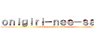 ｏｎｉｇｉｒｉ－ｎｅｅ－ｓａｍａ (attack on yandere master u.u)