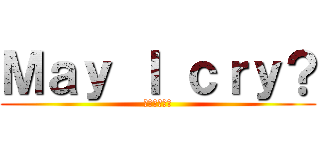 Ｍａｙ Ｉ ｃｒｙ？ (泣いていい？)
