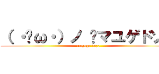 （ ・ิω・）ノ ิマユゲドゾー (mayuge dozo)